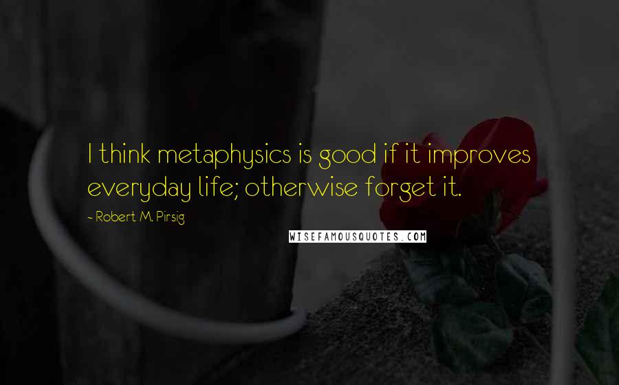 Robert M. Pirsig Quotes: I think metaphysics is good if it improves everyday life; otherwise forget it.