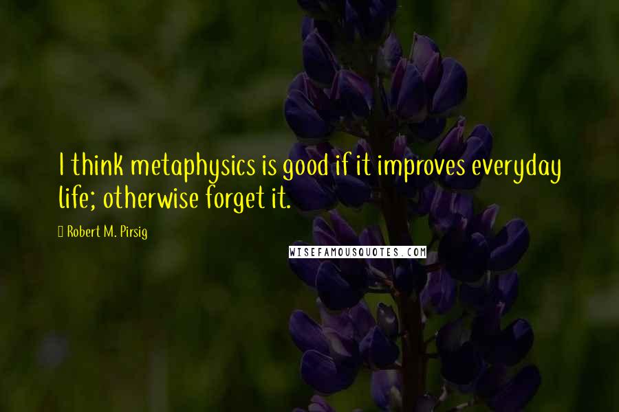 Robert M. Pirsig Quotes: I think metaphysics is good if it improves everyday life; otherwise forget it.