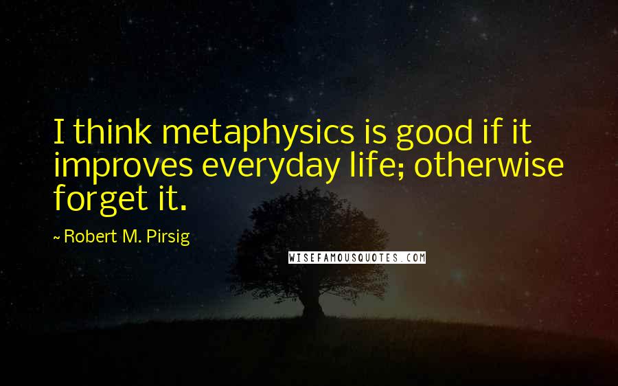 Robert M. Pirsig Quotes: I think metaphysics is good if it improves everyday life; otherwise forget it.