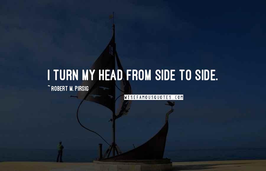 Robert M. Pirsig Quotes: I turn my head from side to side.