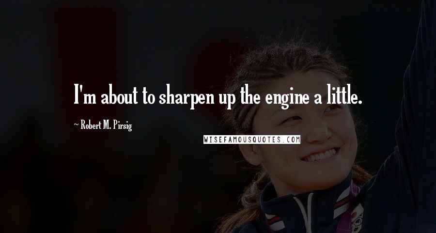 Robert M. Pirsig Quotes: I'm about to sharpen up the engine a little.