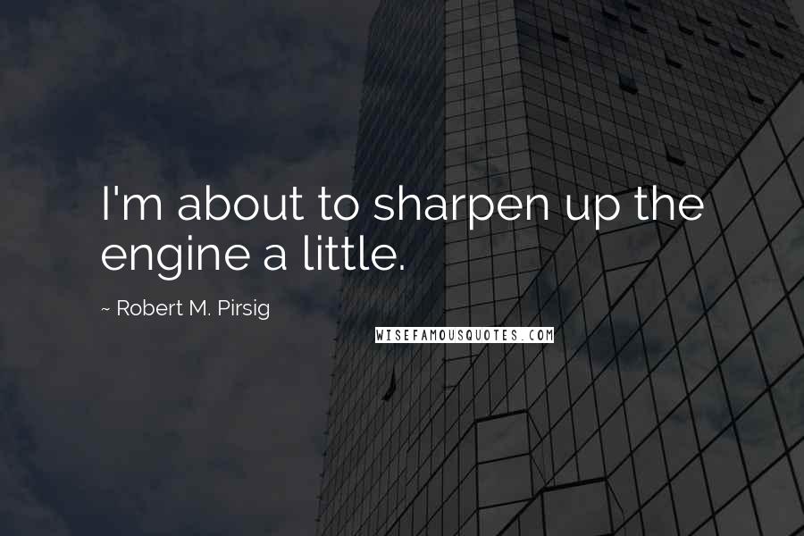 Robert M. Pirsig Quotes: I'm about to sharpen up the engine a little.