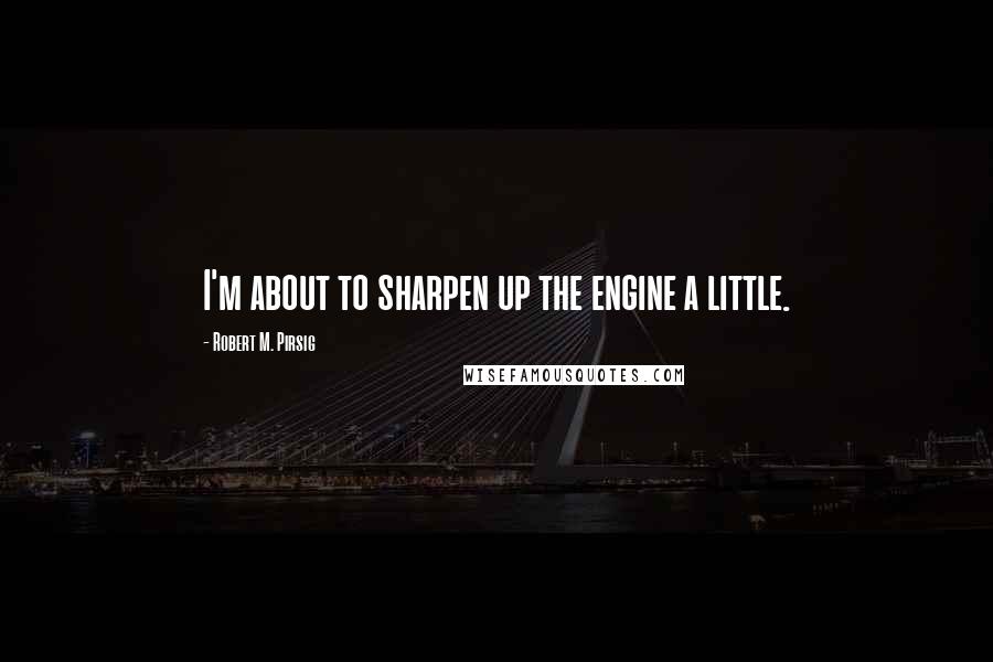 Robert M. Pirsig Quotes: I'm about to sharpen up the engine a little.