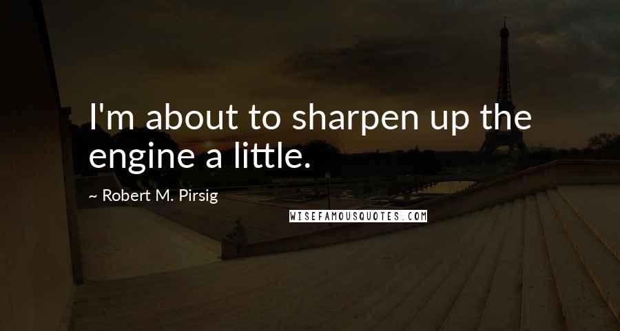 Robert M. Pirsig Quotes: I'm about to sharpen up the engine a little.