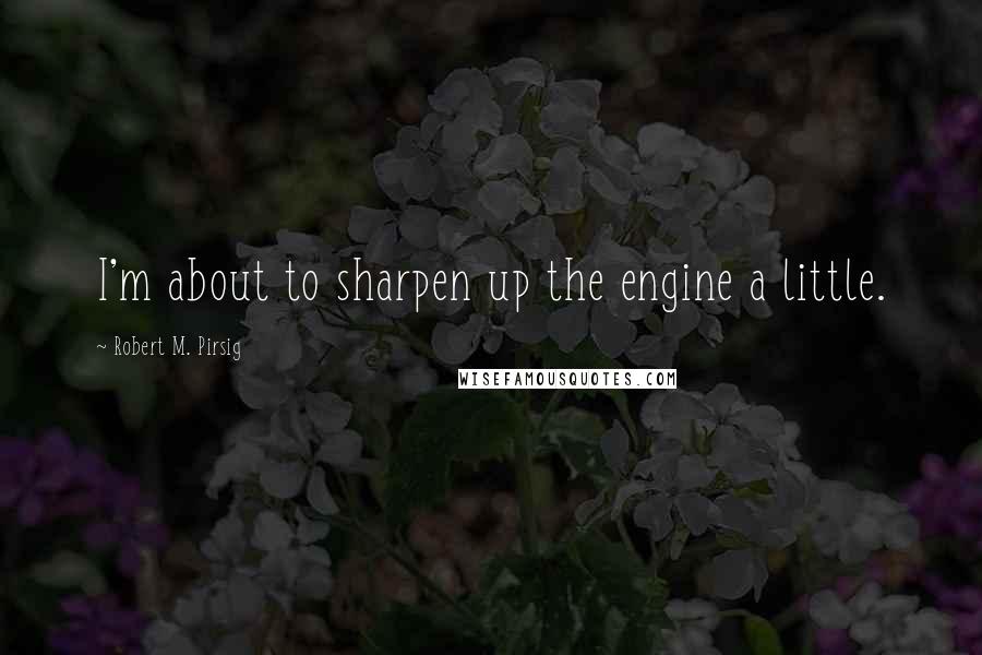 Robert M. Pirsig Quotes: I'm about to sharpen up the engine a little.