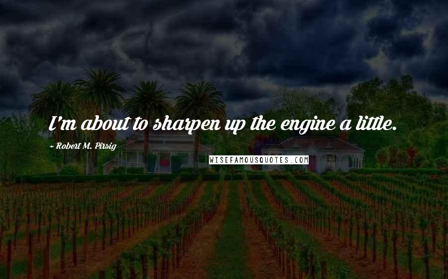 Robert M. Pirsig Quotes: I'm about to sharpen up the engine a little.