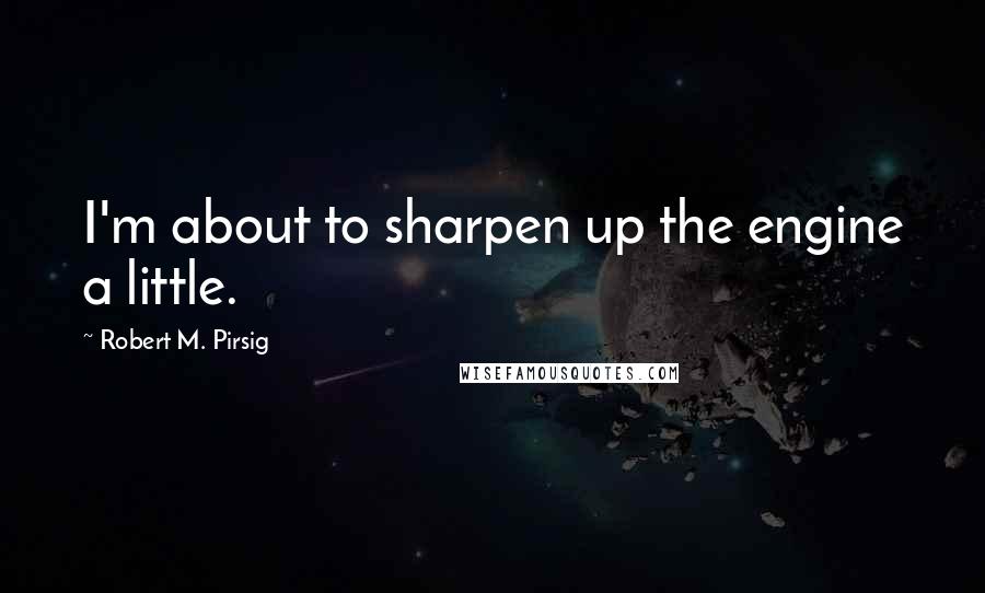 Robert M. Pirsig Quotes: I'm about to sharpen up the engine a little.