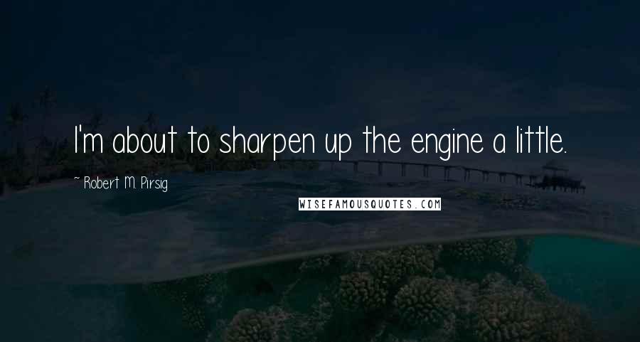 Robert M. Pirsig Quotes: I'm about to sharpen up the engine a little.