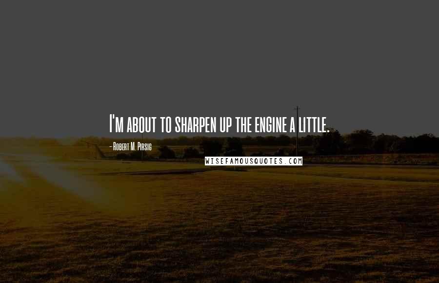 Robert M. Pirsig Quotes: I'm about to sharpen up the engine a little.