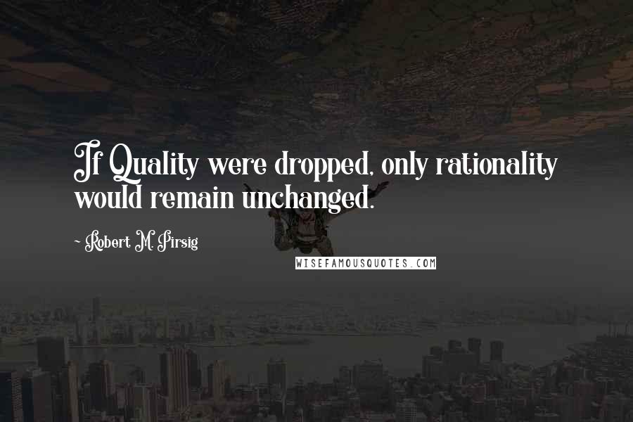 Robert M. Pirsig Quotes: If Quality were dropped, only rationality would remain unchanged.