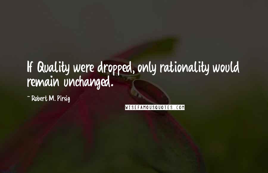Robert M. Pirsig Quotes: If Quality were dropped, only rationality would remain unchanged.