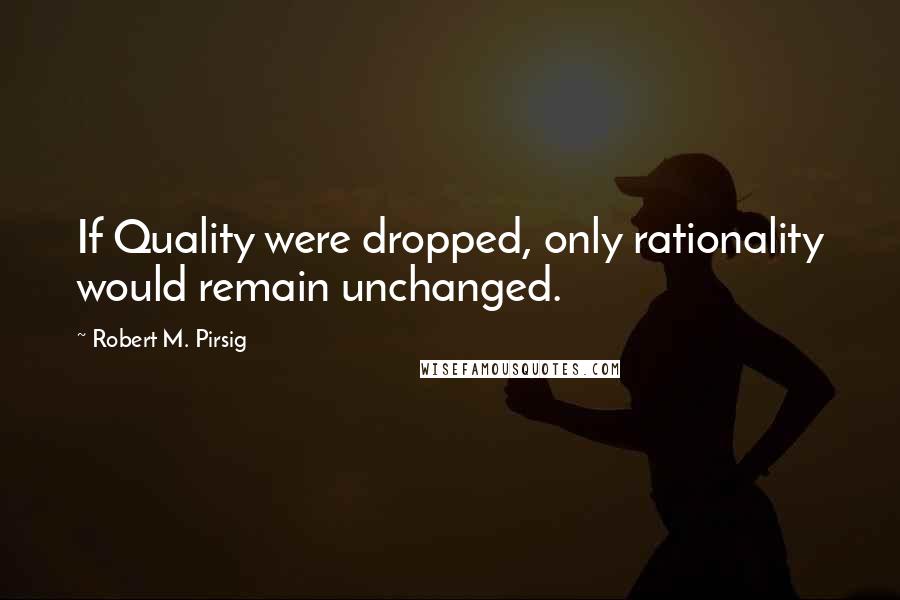 Robert M. Pirsig Quotes: If Quality were dropped, only rationality would remain unchanged.