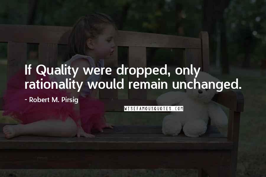 Robert M. Pirsig Quotes: If Quality were dropped, only rationality would remain unchanged.