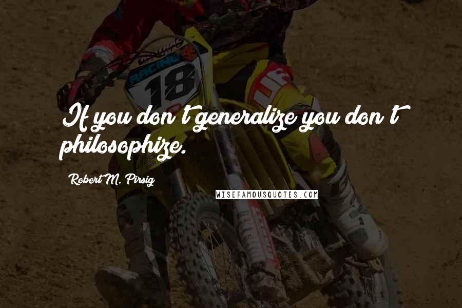 Robert M. Pirsig Quotes: If you don't generalize you don't philosophize.