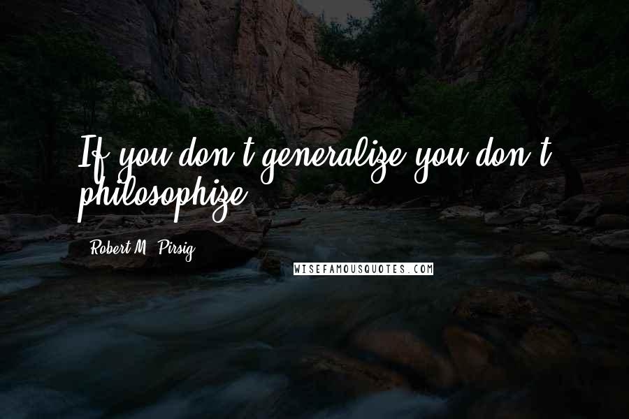 Robert M. Pirsig Quotes: If you don't generalize you don't philosophize.