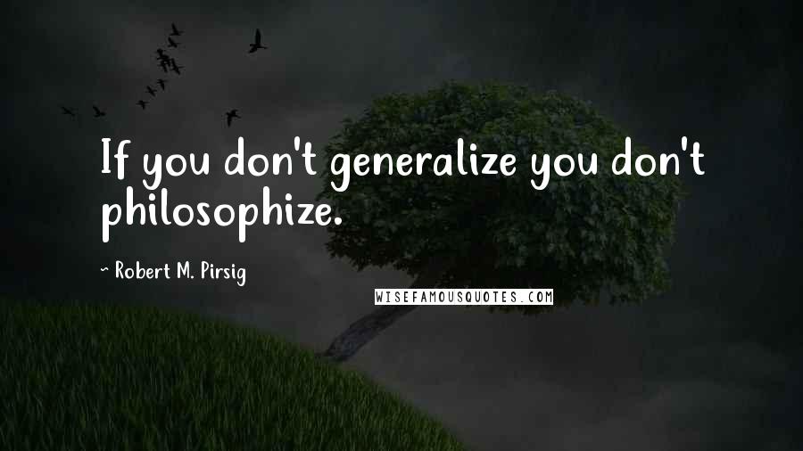 Robert M. Pirsig Quotes: If you don't generalize you don't philosophize.