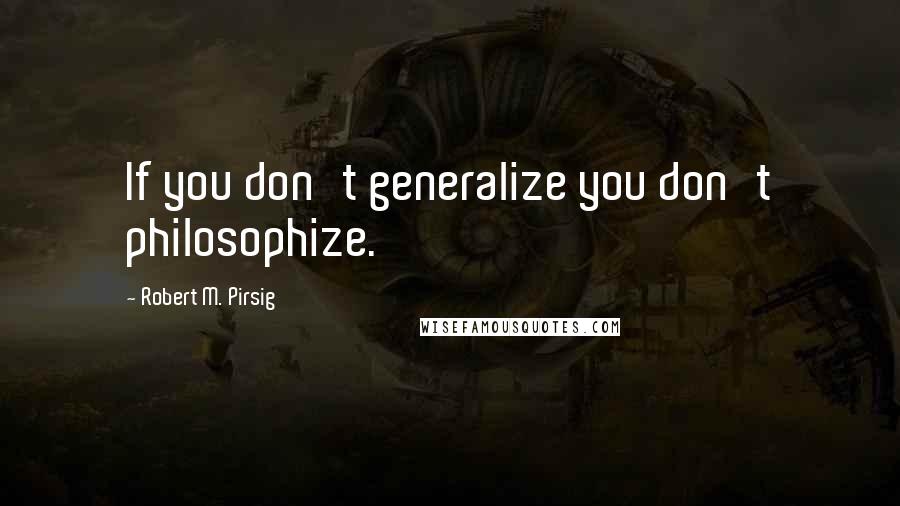 Robert M. Pirsig Quotes: If you don't generalize you don't philosophize.