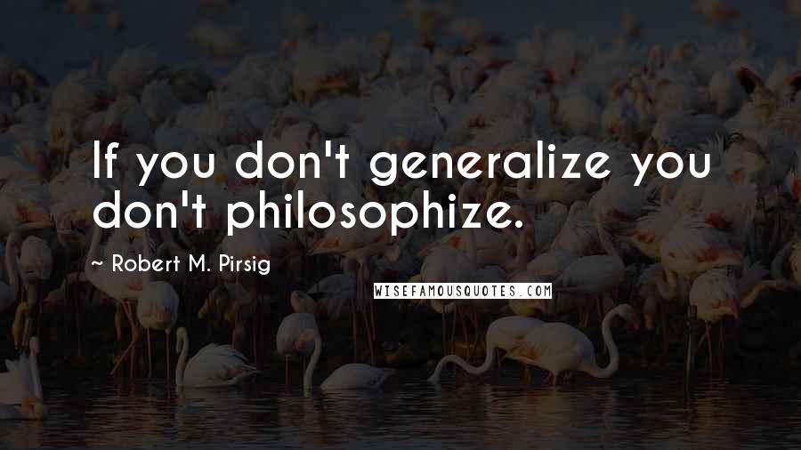 Robert M. Pirsig Quotes: If you don't generalize you don't philosophize.