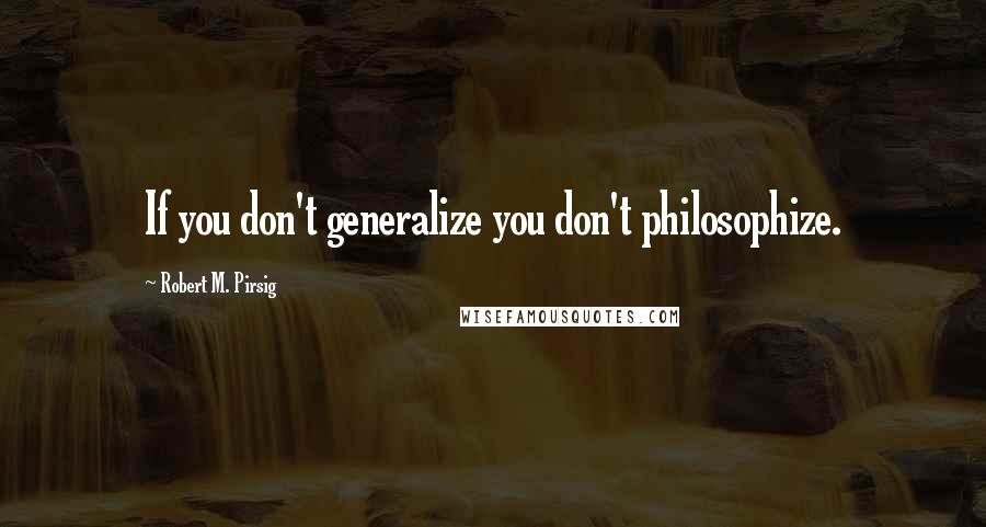 Robert M. Pirsig Quotes: If you don't generalize you don't philosophize.