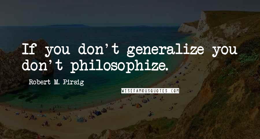 Robert M. Pirsig Quotes: If you don't generalize you don't philosophize.