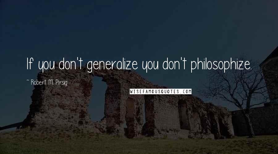 Robert M. Pirsig Quotes: If you don't generalize you don't philosophize.