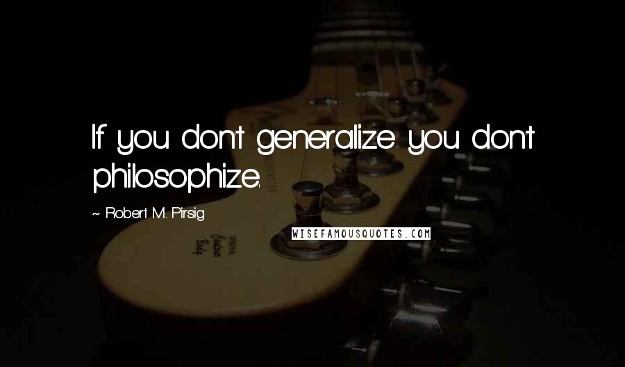 Robert M. Pirsig Quotes: If you don't generalize you don't philosophize.