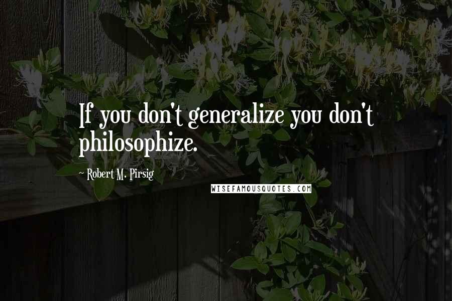 Robert M. Pirsig Quotes: If you don't generalize you don't philosophize.