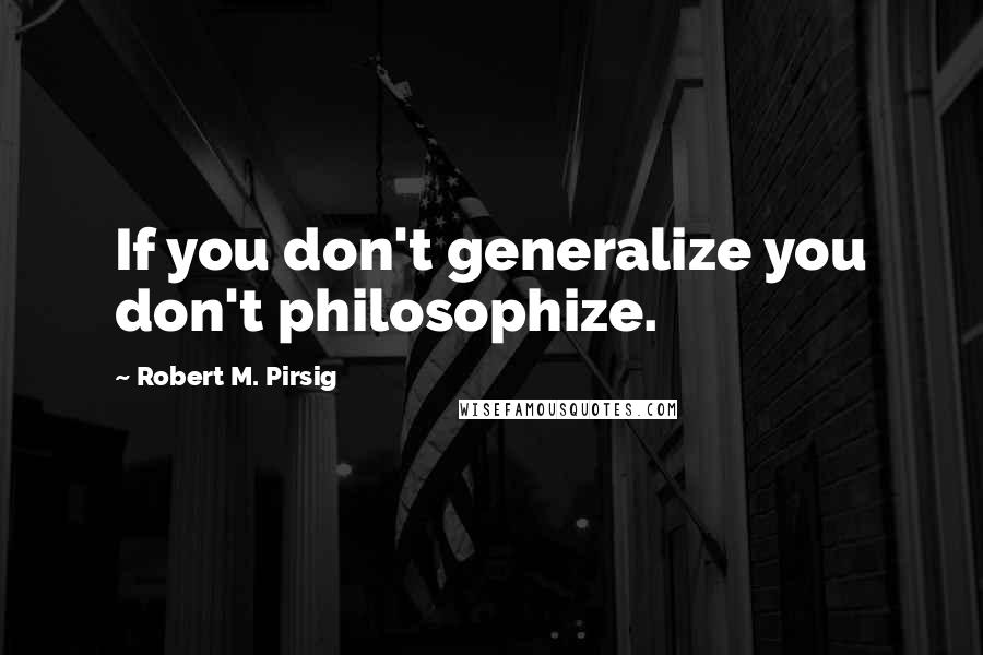 Robert M. Pirsig Quotes: If you don't generalize you don't philosophize.