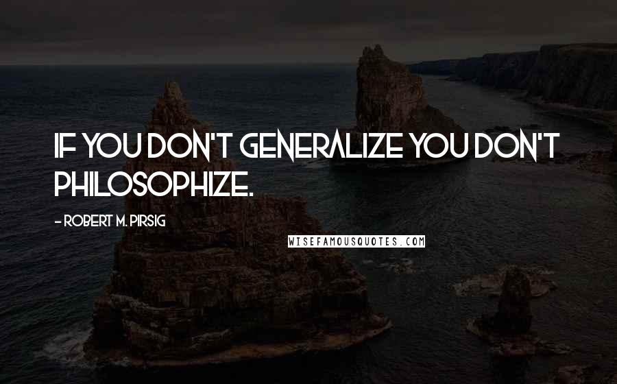 Robert M. Pirsig Quotes: If you don't generalize you don't philosophize.