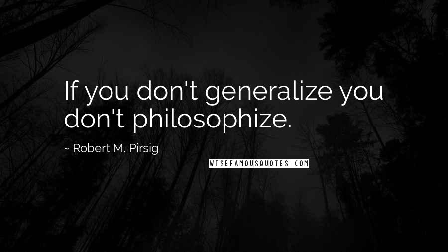 Robert M. Pirsig Quotes: If you don't generalize you don't philosophize.