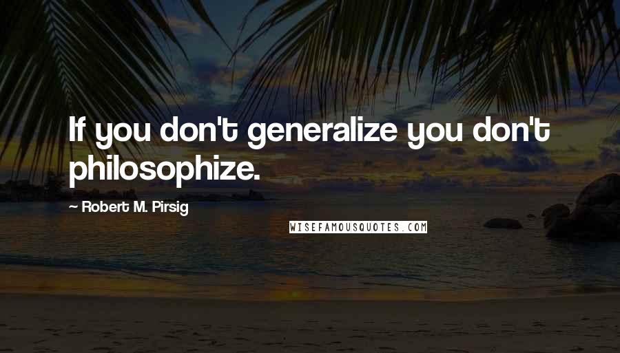 Robert M. Pirsig Quotes: If you don't generalize you don't philosophize.