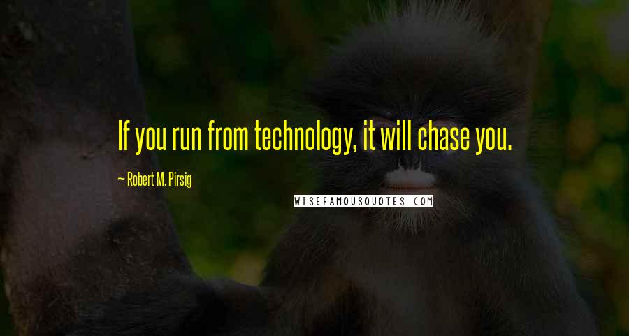 Robert M. Pirsig Quotes: If you run from technology, it will chase you.