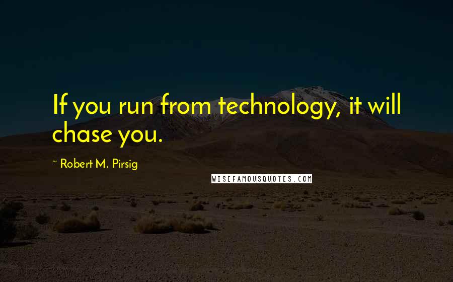 Robert M. Pirsig Quotes: If you run from technology, it will chase you.