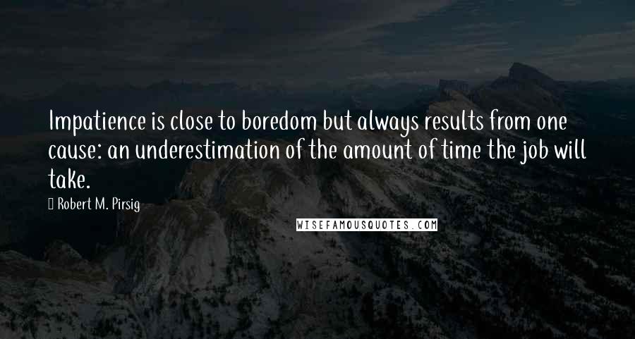 Robert M. Pirsig Quotes: Impatience is close to boredom but always results from one cause: an underestimation of the amount of time the job will take.