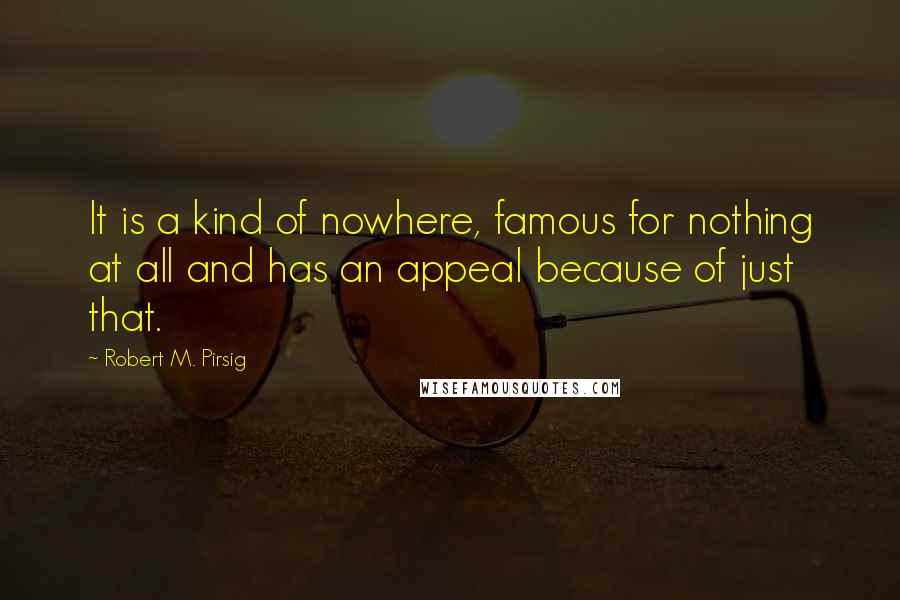 Robert M. Pirsig Quotes: It is a kind of nowhere, famous for nothing at all and has an appeal because of just that.