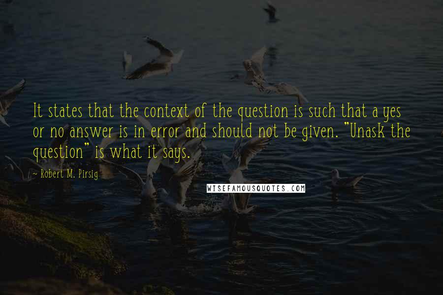 Robert M. Pirsig Quotes: It states that the context of the question is such that a yes or no answer is in error and should not be given. "Unask the question" is what it says.