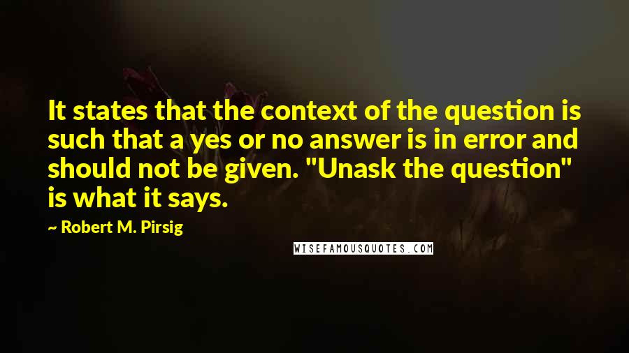 Robert M. Pirsig Quotes: It states that the context of the question is such that a yes or no answer is in error and should not be given. "Unask the question" is what it says.