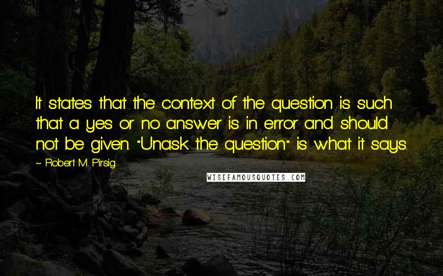 Robert M. Pirsig Quotes: It states that the context of the question is such that a yes or no answer is in error and should not be given. "Unask the question" is what it says.