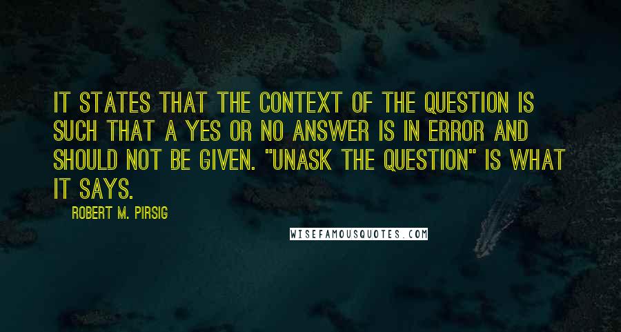 Robert M. Pirsig Quotes: It states that the context of the question is such that a yes or no answer is in error and should not be given. "Unask the question" is what it says.