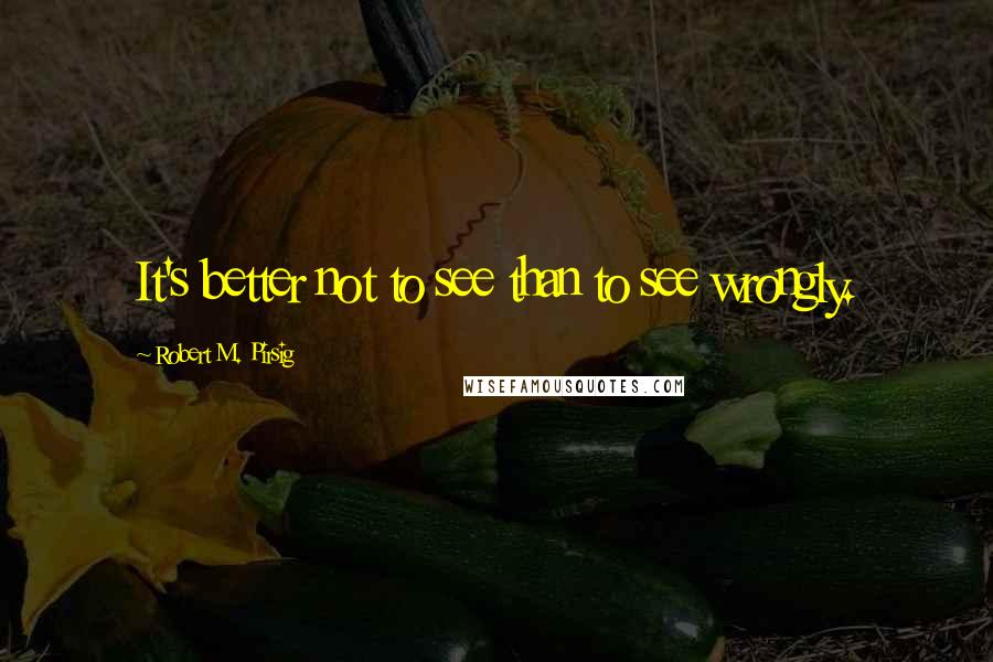 Robert M. Pirsig Quotes: It's better not to see than to see wrongly.