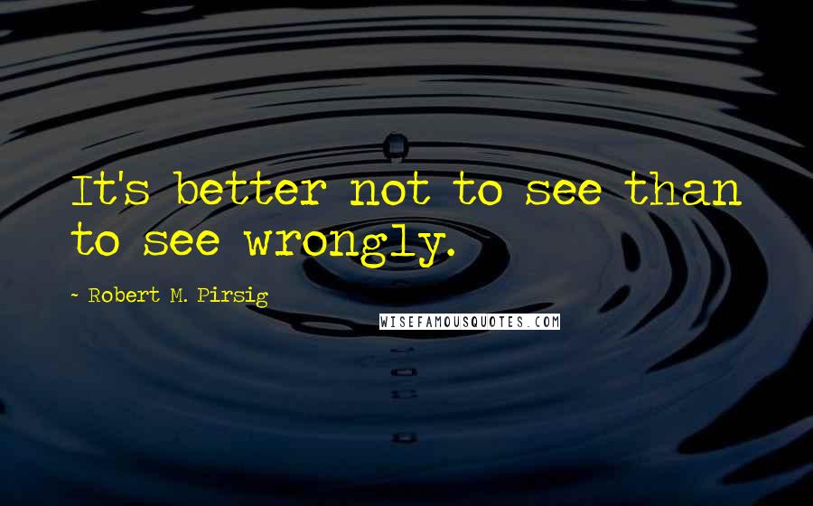 Robert M. Pirsig Quotes: It's better not to see than to see wrongly.