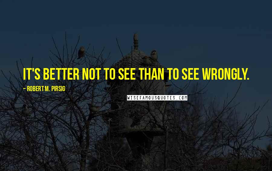 Robert M. Pirsig Quotes: It's better not to see than to see wrongly.