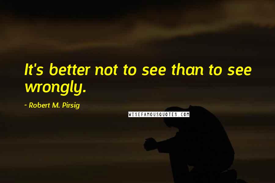 Robert M. Pirsig Quotes: It's better not to see than to see wrongly.