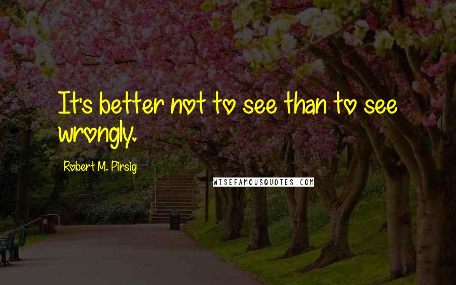 Robert M. Pirsig Quotes: It's better not to see than to see wrongly.