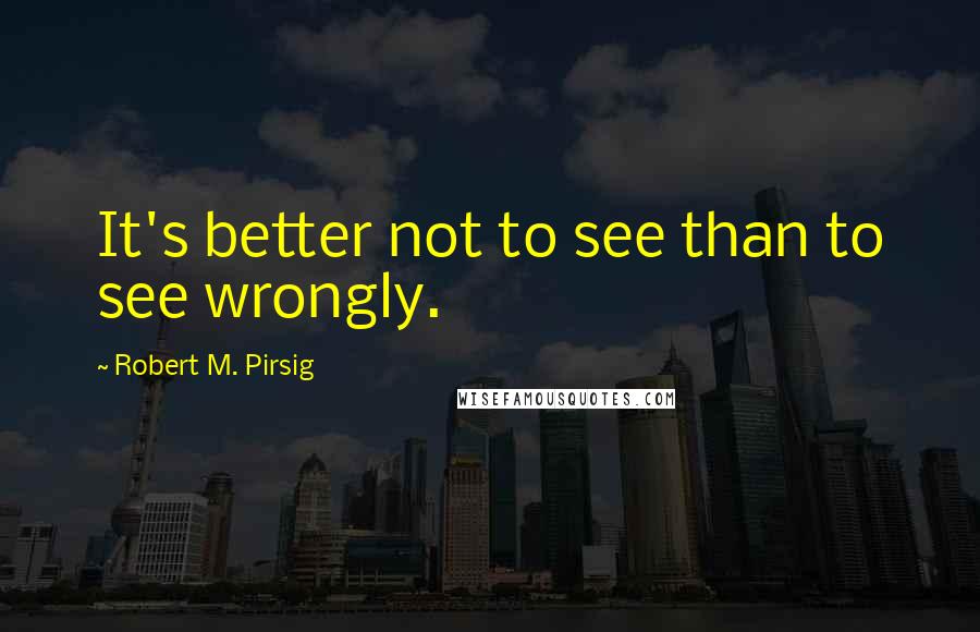Robert M. Pirsig Quotes: It's better not to see than to see wrongly.