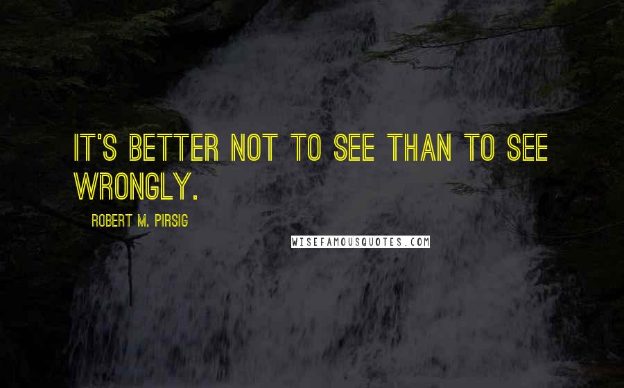 Robert M. Pirsig Quotes: It's better not to see than to see wrongly.