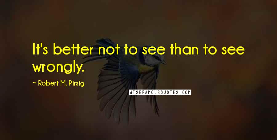 Robert M. Pirsig Quotes: It's better not to see than to see wrongly.