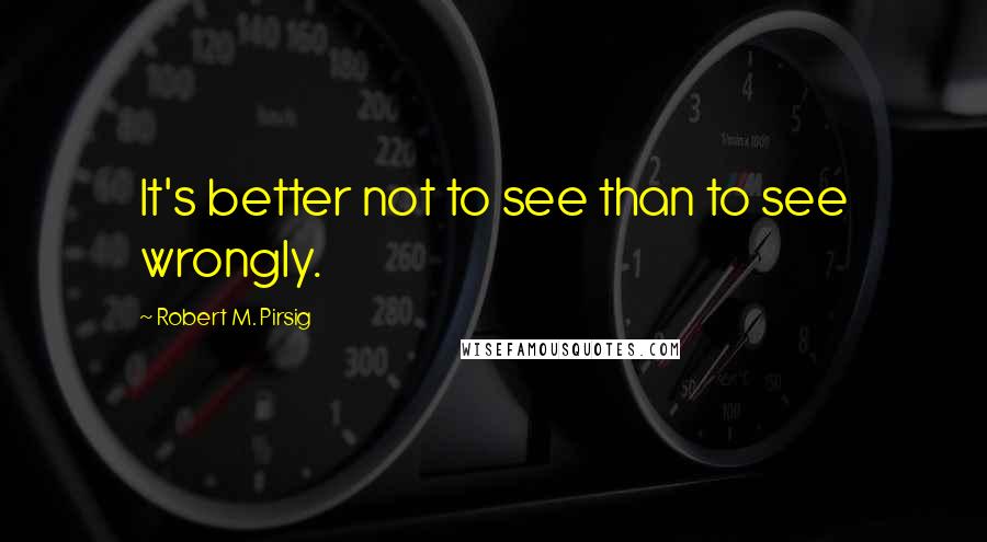 Robert M. Pirsig Quotes: It's better not to see than to see wrongly.