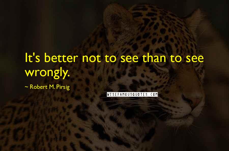 Robert M. Pirsig Quotes: It's better not to see than to see wrongly.