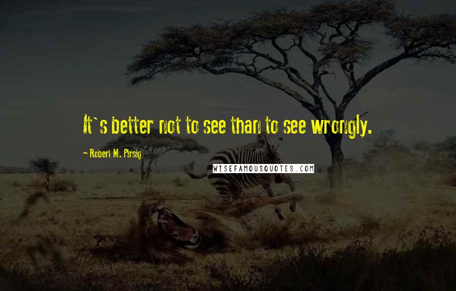 Robert M. Pirsig Quotes: It's better not to see than to see wrongly.